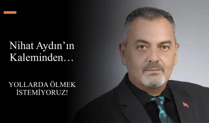 Nihat Aydın’ın Kaleminden… Yollarda Ölmek İstemiyoruz!