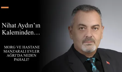 Nihat Aydın’ın Kaleminden… Morg ve Hastane Manzaralı Evler Ağrı’da Neden Pahalı?