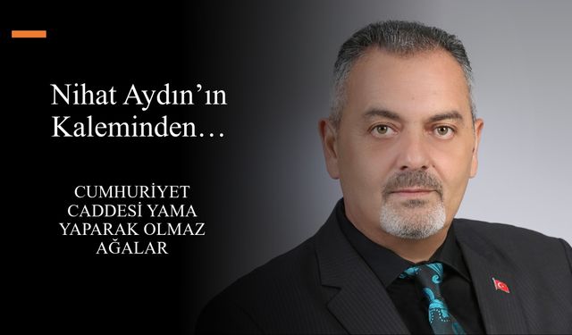 Nihat Aydın’ın kaleminden... Cumhuriyet Caddesi Yama Yaparak Olmaz Ağalar
