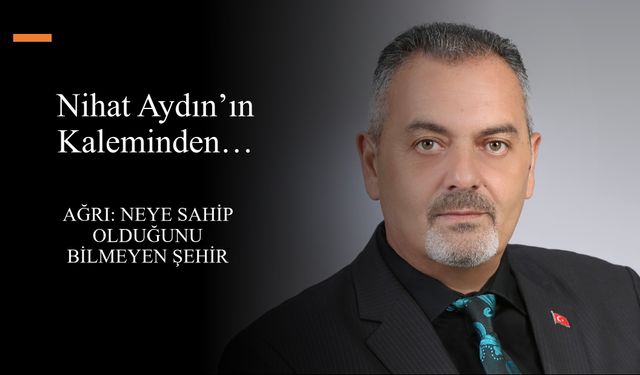 Nihat Aydın’ın Kaleminden... Ağrı: Neye Sahip Olduğunu Bilmeyen Şehir