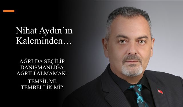 Nihat Aydın’ın Kaleminden... Ağrı’da Seçilip Danışmanlığa Ağrılı Almamak: Temsil mi, Tembellik mi?