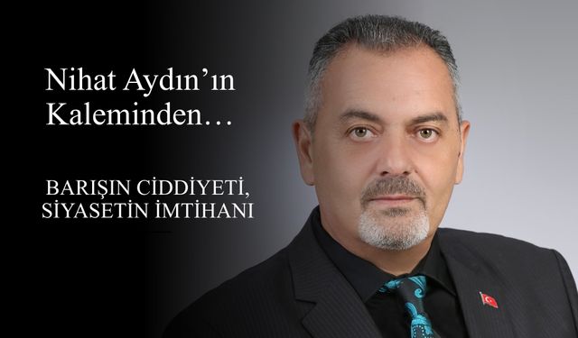 Nihat Aydın’ın Kaleminden... Barışın Ciddiyeti, Siyasetin İmtihanı