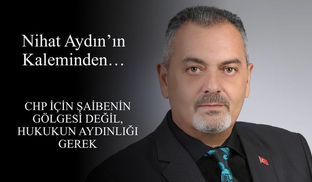 Nihat Aydın’ın Kaleminden... CHP İçin Şaibenin Gölgesi Değil, Hukukun Aydınlığı Gerek