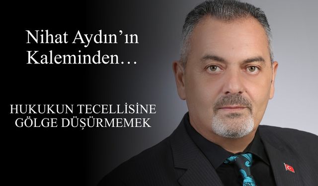 Nihat Aydın’ın Kaleminden... Hukukun Tecellisine Gölge Düşürmemek