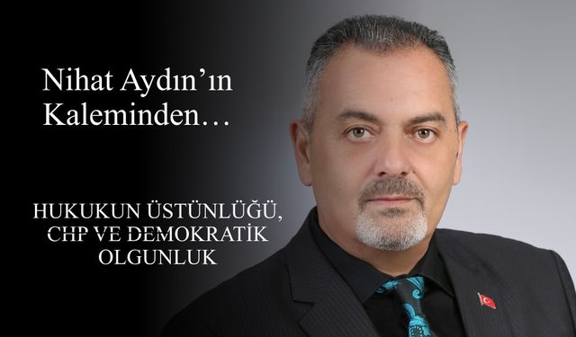 Nihat Aydın’ın Kaleminden... Hukukun Üstünlüğü, CHP ve Demokratik Olgunluk