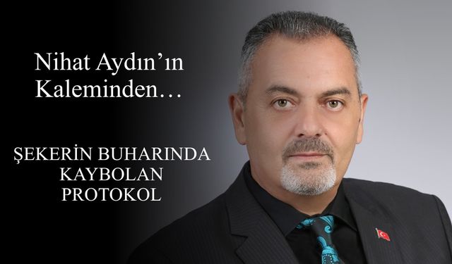 Nihat Aydın’ın Kaleminden... Şekerin Buharında Kaybolan Protokol