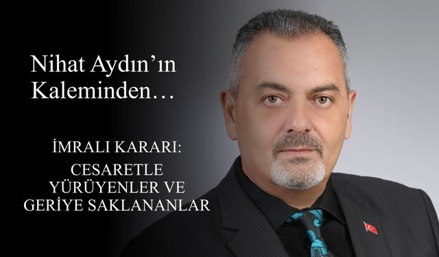 Nihat Aydın’ın Kaleminden... İmralı Kararı: Cesaretle Yürüyenler ve Geriye Saklananlar