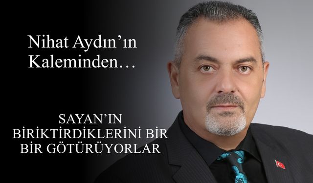 Nihat Aydın’ın Kaleminden... Sayan’ın Biriktirdiklerini Bir Bir Götürüyorlar