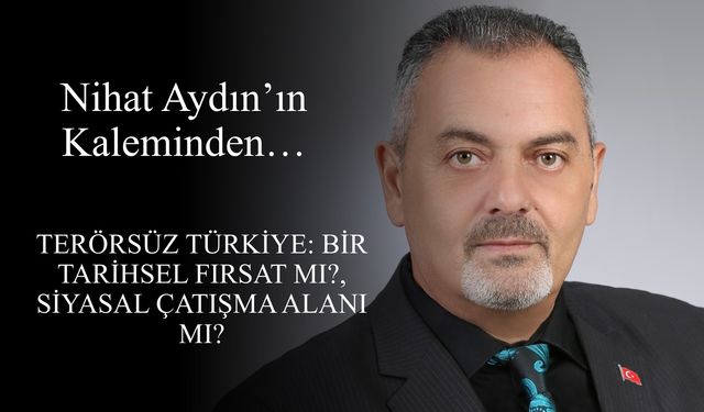 Nihat Aydın’ın Kaleminden... Terörsüz Türkiye: Bir Tarihsel Fırsat mı, Siyasal Çatışma Alanı mı?