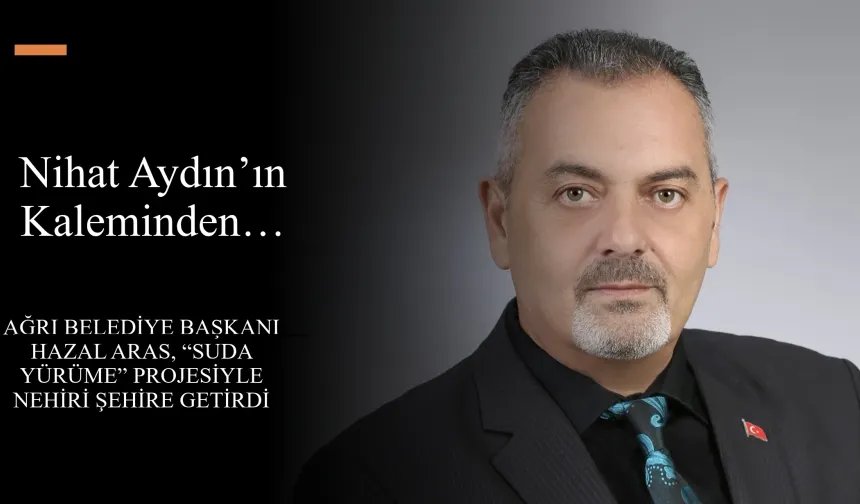 Nihat Aydın’ın Kaleminden… Ağrı Belediye Başkanı Hazal Aras, “Suda Yürüme” Projesiyle nehiri şehire getirdi