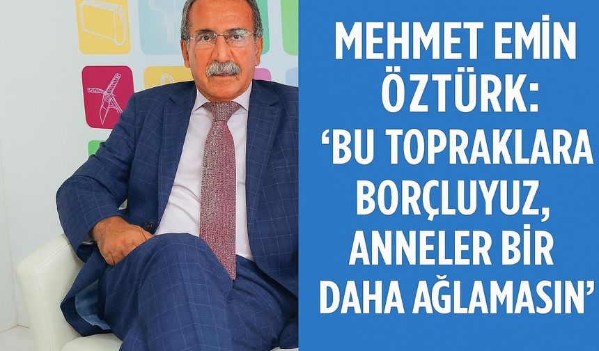 Mehmet Emin Öztürk: ‘Bu Topraklara Borçluyuz, Anneler Bir Daha Ağlamasın’”