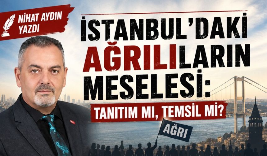 Nihat Aydın’ın Kaleminden... İstanbul’daki Ağrılıların Meselesi: Tanıtım Mı, Temsil Mi?