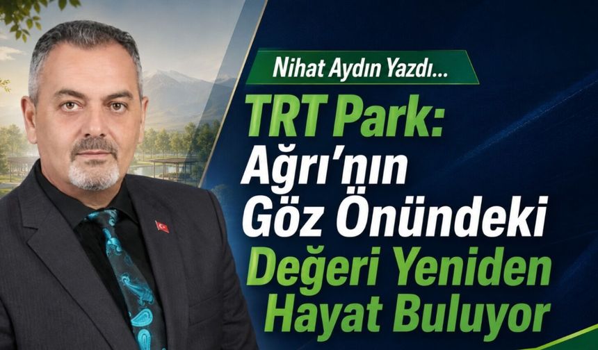 Nihat Aydın’ın Kaleminden... TRT Park: Ağrı’nın Göz Önündeki Değeri Yeniden Hayat Buluyor