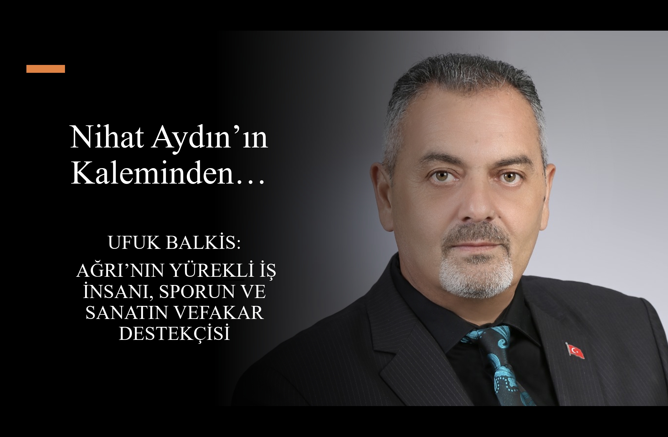 Nihat Aydın’ın Kaleminden... Ufuk Balkis: Ağrı’nın Yürekli İş İnsanı, Sporun ve Sanatın Vefakar Destekçisi